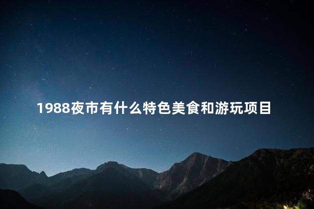 1988夜市有什么特色美食和游玩项目吗