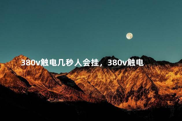 380v触电几秒人会挂，380v触电几秒会死