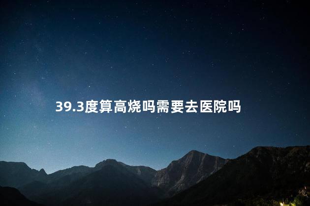 39.3度算高烧吗需要去医院吗