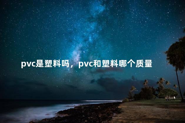 pvc是塑料吗，pvc和塑料哪个质量好