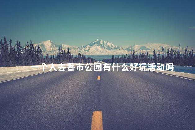 一个人去香市公园有什么好玩活动吗
