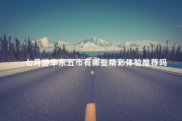 七月游华东五市有哪些精彩体验推荐吗