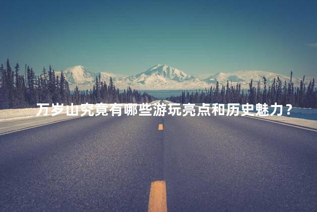 万岁山究竟有哪些游玩亮点和历史魅力？