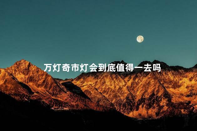 万灯奇市灯会到底值得一去吗