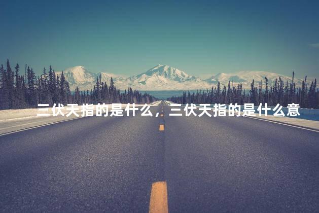 三伏天指的是什么，三伏天指的是什么意思