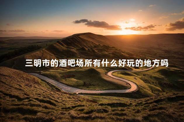 三明市的酒吧场所有什么好玩的地方吗