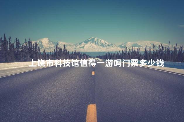 上饶市科技馆值得一游吗门票多少钱