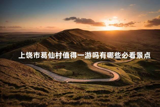 上饶市葛仙村值得一游吗有哪些必看景点和活动