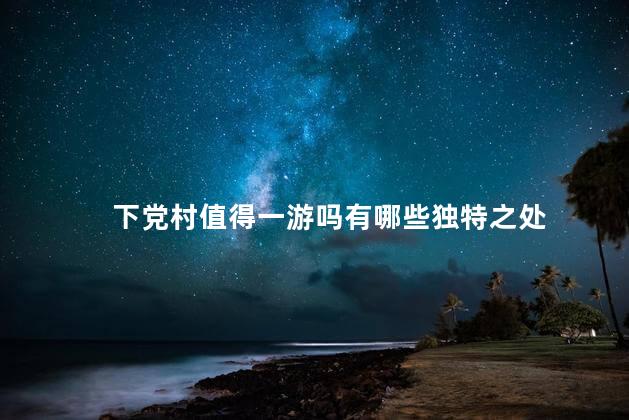 下党村值得一游吗有哪些独特之处