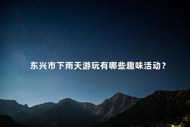 东兴市下雨天游玩有哪些趣味活动？