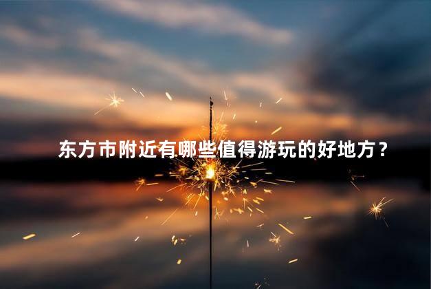 东方市附近有哪些值得游玩的好地方？