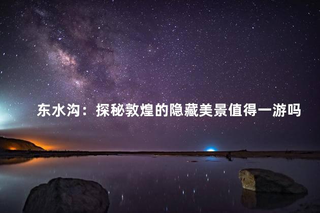 东水沟：探秘敦煌的隐藏美景值得一游吗