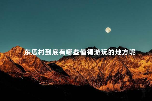 东瓜村到底有哪些值得游玩的地方呢