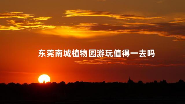 东莞南城植物园游玩值得一去吗