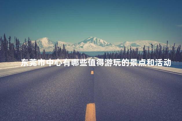 东莞市中心有哪些值得游玩的景点和活动呢