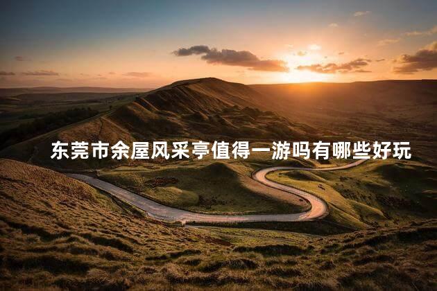 东莞市余屋风采亭值得一游吗有哪些好玩的特色呢