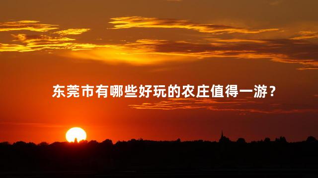 东莞市有哪些好玩的农庄值得一游？