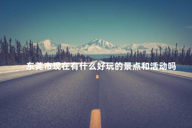 东莞市现在有什么好玩的景点和活动吗