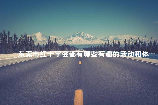 东莞市红十字会都有哪些有趣的活动和体验呢