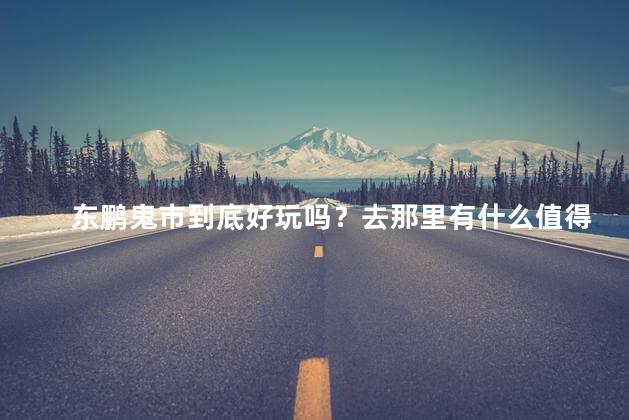东鹏鬼市到底好玩吗？去那里有什么值得看的？