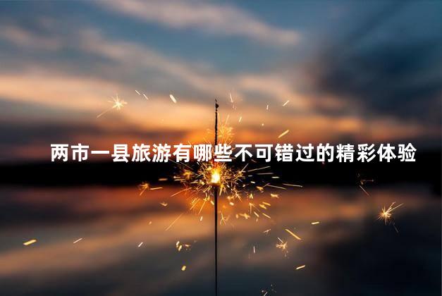 两市一县旅游有哪些不可错过的精彩体验？