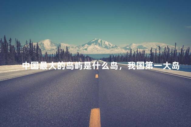 中国最大的岛屿是什么岛，我国第一大岛是什么岛
