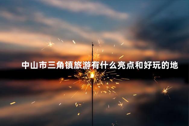 中山市三角镇旅游有什么亮点和好玩的地方吗