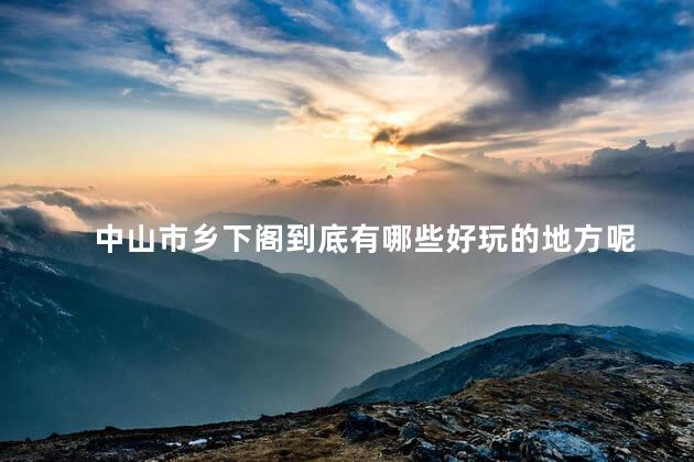 中山市乡下阁到底有哪些好玩的地方呢
