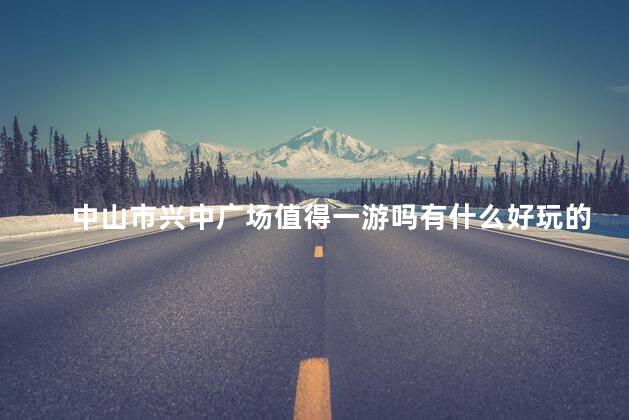 中山市兴中广场值得一游吗有什么好玩的呢