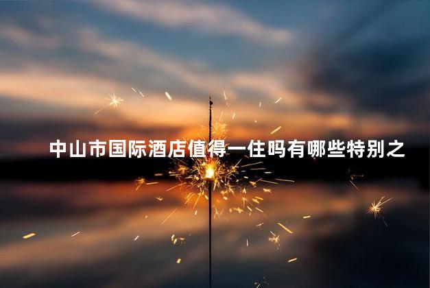 中山市国际酒店值得一住吗有哪些特别之处