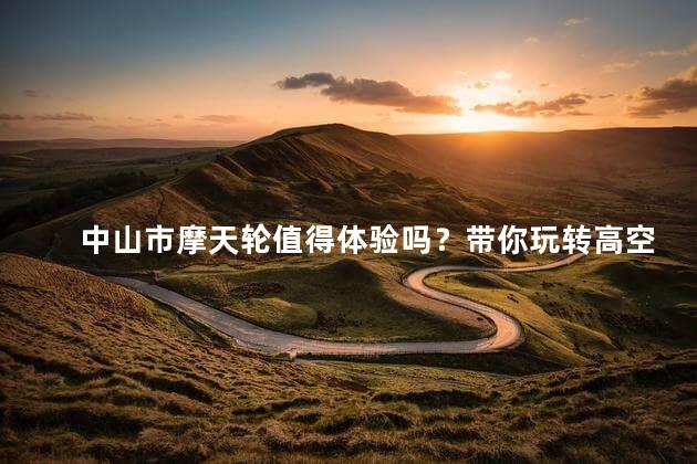 中山市摩天轮值得体验吗？带你玩转高空乐趣！