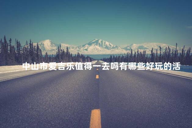 中山市爱吉乐值得一去吗有哪些好玩的活动