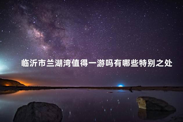 临沂市兰湖湾值得一游吗有哪些特别之处