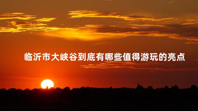 临沂市大峡谷到底有哪些值得游玩的亮点呢