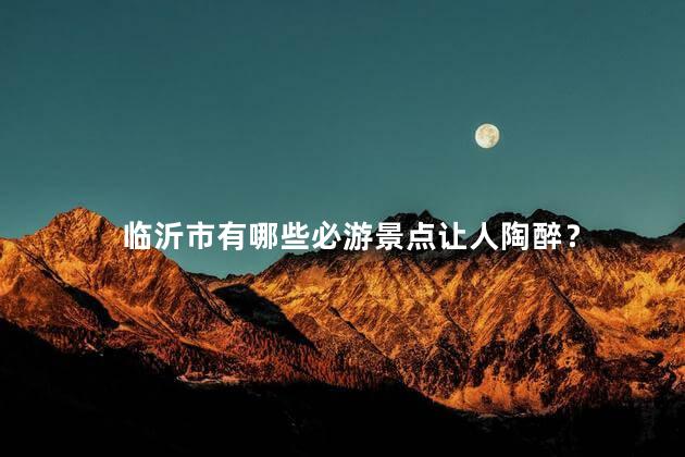 临沂市有哪些必游景点让人陶醉？
