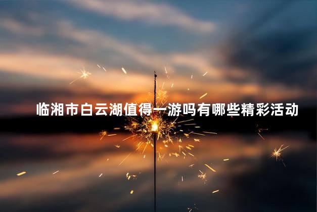 临湘市白云湖值得一游吗有哪些精彩活动可以体验