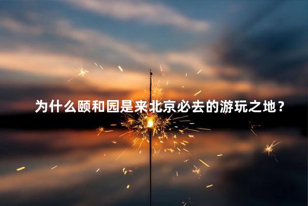 为什么颐和园是来北京必去的游玩之地？