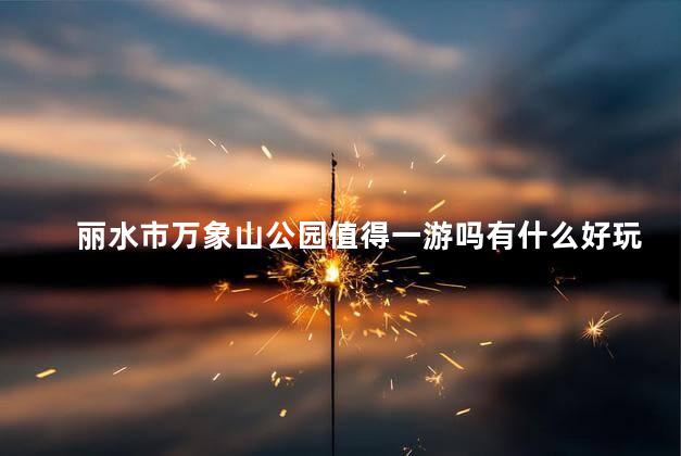 丽水市万象山公园值得一游吗有什么好玩的景点