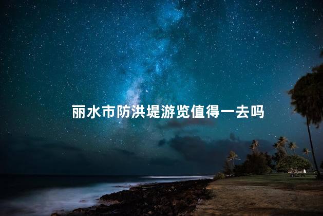 丽水市防洪堤游览值得一去吗