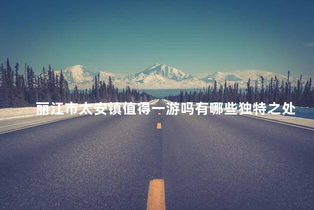 丽江市太安镇值得一游吗有哪些独特之处
