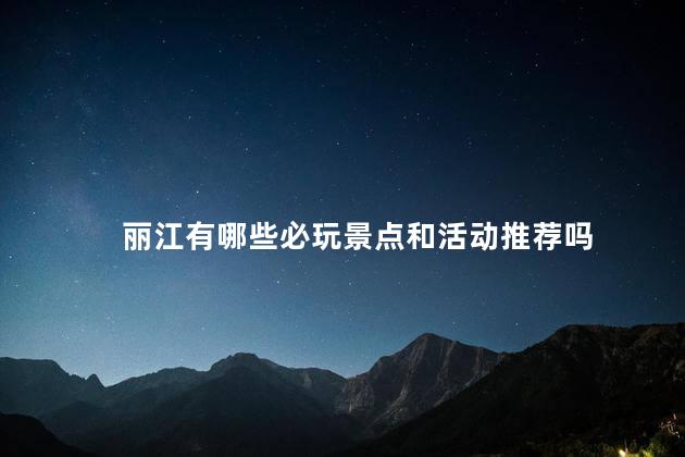 丽江有哪些必玩景点和活动推荐吗