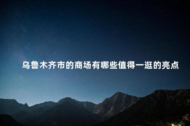 乌鲁木齐市的商场有哪些值得一逛的亮点吗