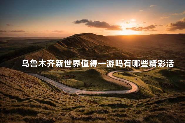 乌鲁木齐新世界值得一游吗有哪些精彩活动推荐