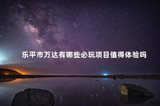 乐平市万达有哪些必玩项目值得体验吗