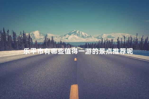 乐平市有哪些值得一游的景点推荐呢