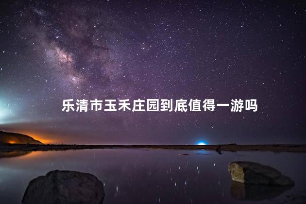 乐清市玉禾庄园到底值得一游吗