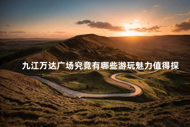 九江万达广场究竟有哪些游玩魅力值得探索吗