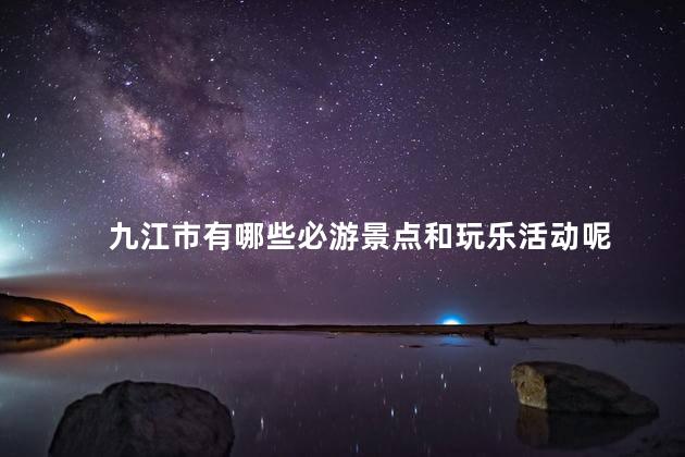 九江市有哪些必游景点和玩乐活动呢