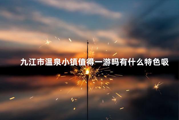 九江市温泉小镇值得一游吗有什么特色吸引你吗