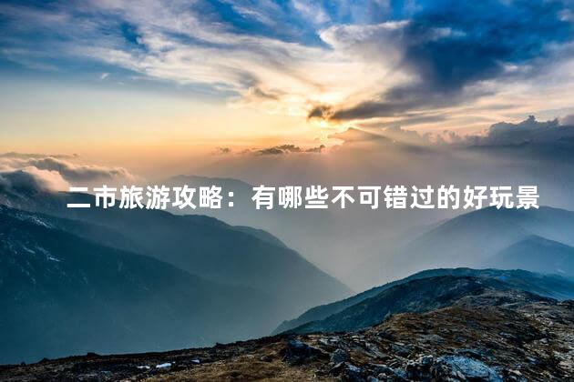 二市旅游攻略：有哪些不可错过的好玩景点？